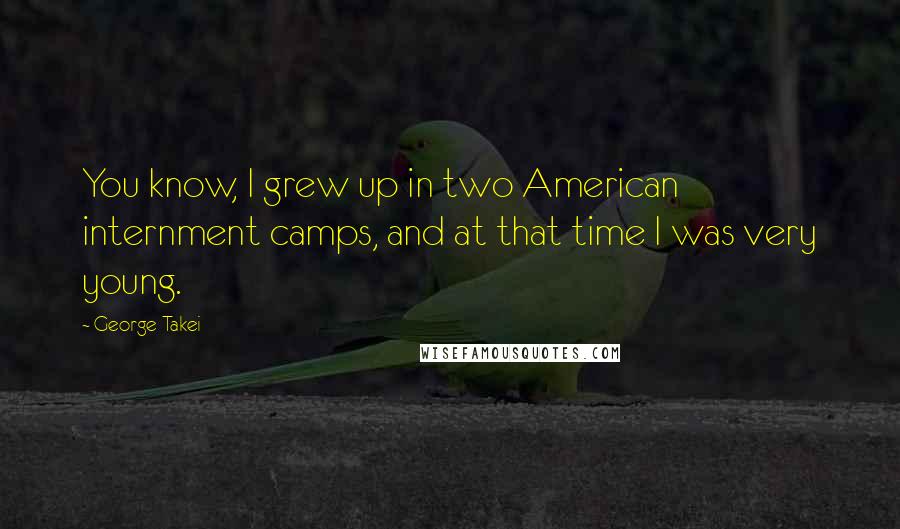 George Takei Quotes: You know, I grew up in two American internment camps, and at that time I was very young.