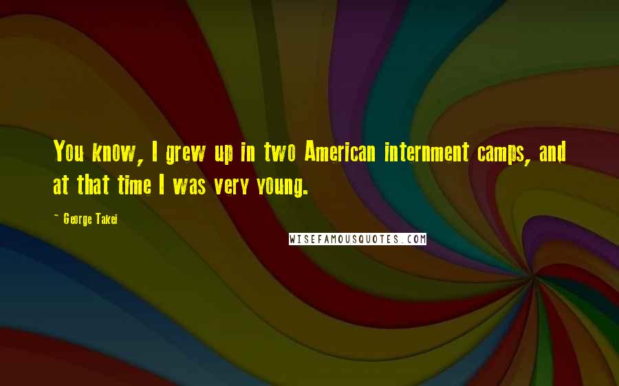 George Takei Quotes: You know, I grew up in two American internment camps, and at that time I was very young.