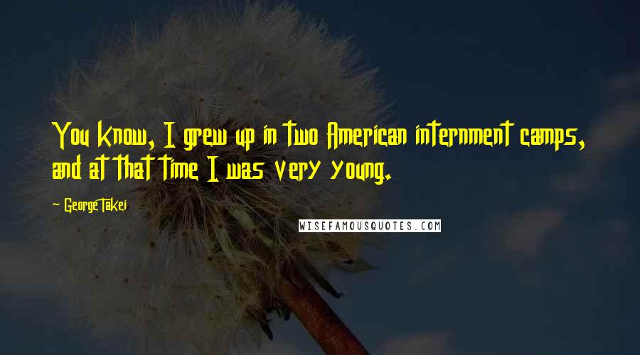 George Takei Quotes: You know, I grew up in two American internment camps, and at that time I was very young.