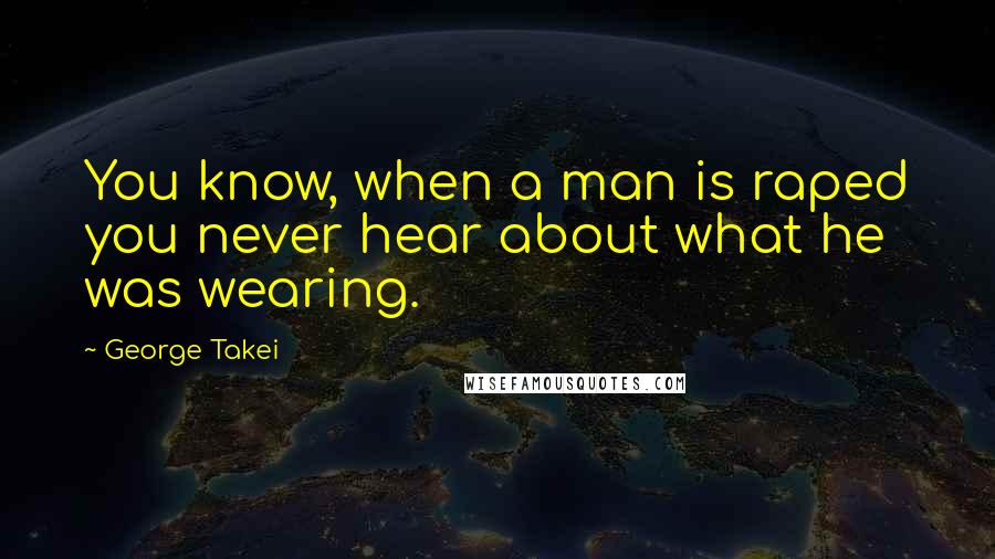 George Takei Quotes: You know, when a man is raped you never hear about what he was wearing.