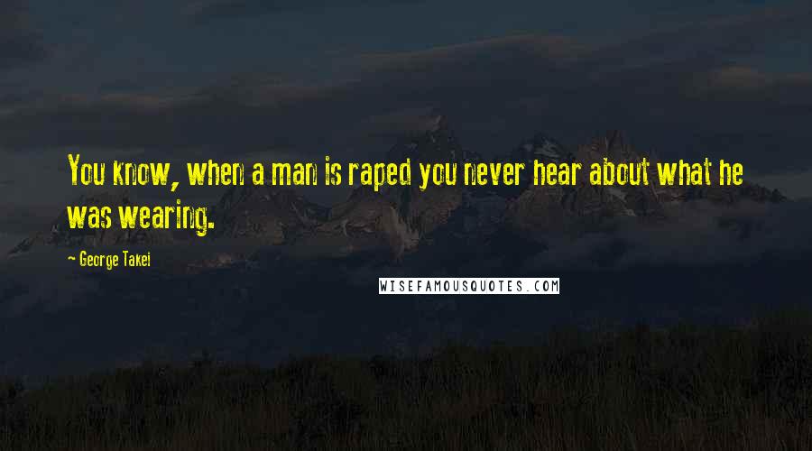 George Takei Quotes: You know, when a man is raped you never hear about what he was wearing.