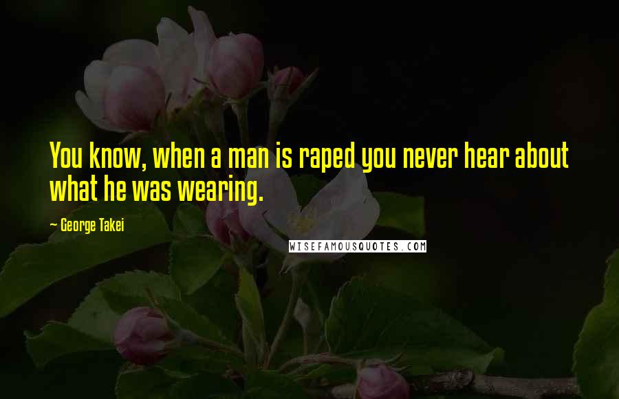 George Takei Quotes: You know, when a man is raped you never hear about what he was wearing.