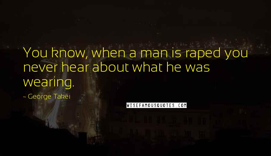 George Takei Quotes: You know, when a man is raped you never hear about what he was wearing.