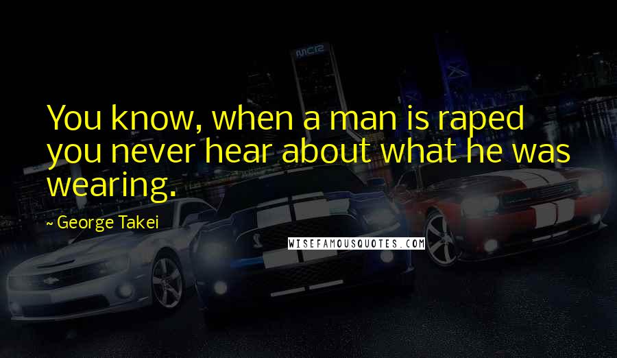 George Takei Quotes: You know, when a man is raped you never hear about what he was wearing.