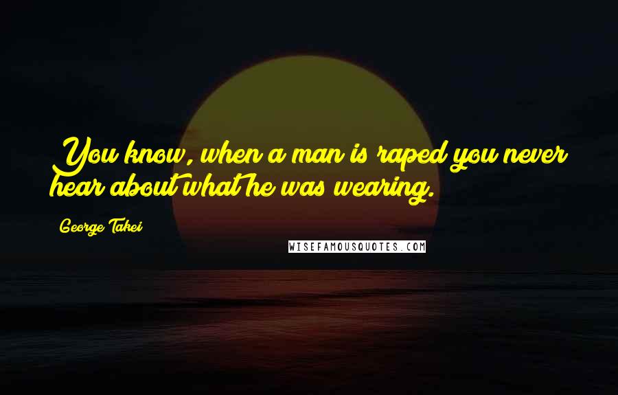 George Takei Quotes: You know, when a man is raped you never hear about what he was wearing.