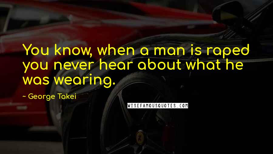 George Takei Quotes: You know, when a man is raped you never hear about what he was wearing.