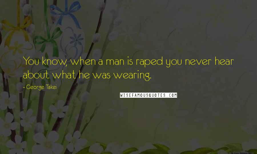 George Takei Quotes: You know, when a man is raped you never hear about what he was wearing.