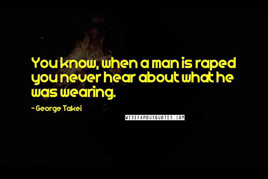 George Takei Quotes: You know, when a man is raped you never hear about what he was wearing.