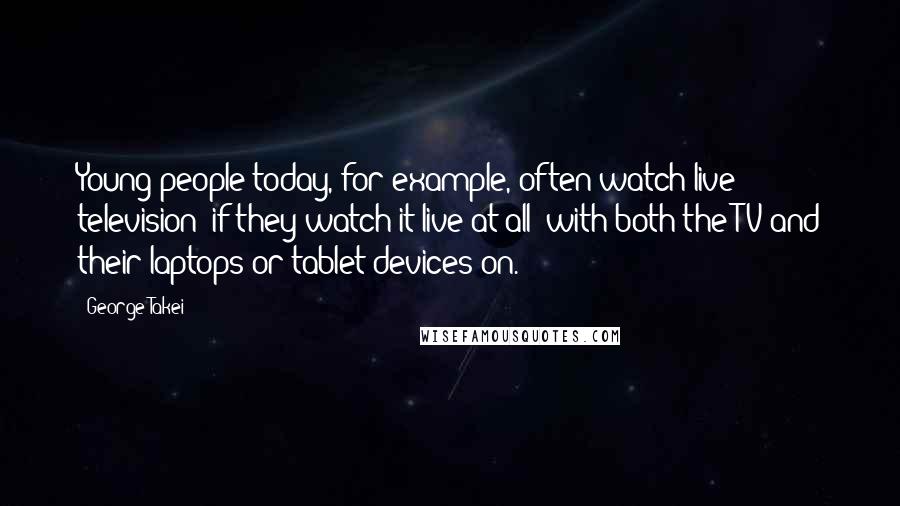 George Takei Quotes: Young people today, for example, often watch live television (if they watch it live at all) with both the TV and their laptops or tablet devices on.