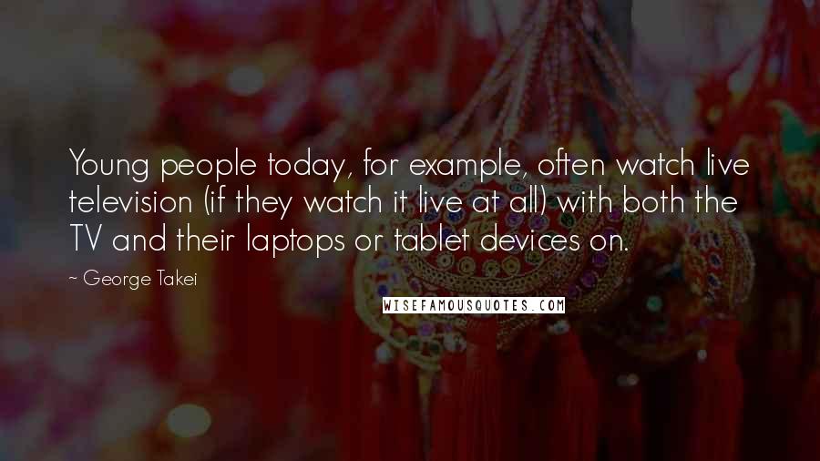 George Takei Quotes: Young people today, for example, often watch live television (if they watch it live at all) with both the TV and their laptops or tablet devices on.