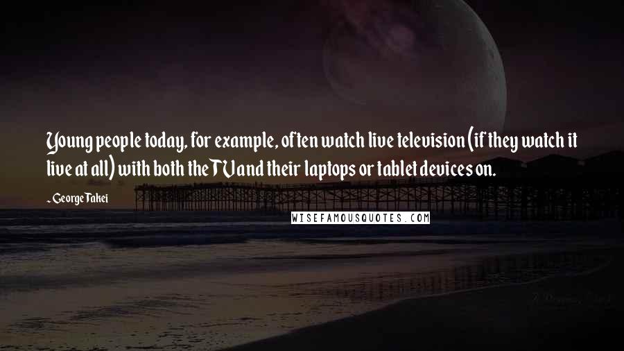 George Takei Quotes: Young people today, for example, often watch live television (if they watch it live at all) with both the TV and their laptops or tablet devices on.