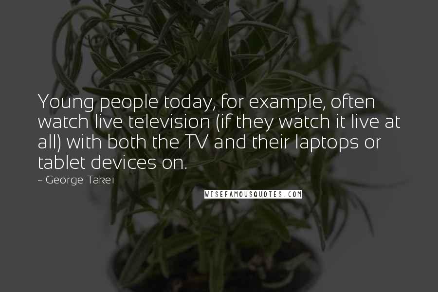 George Takei Quotes: Young people today, for example, often watch live television (if they watch it live at all) with both the TV and their laptops or tablet devices on.