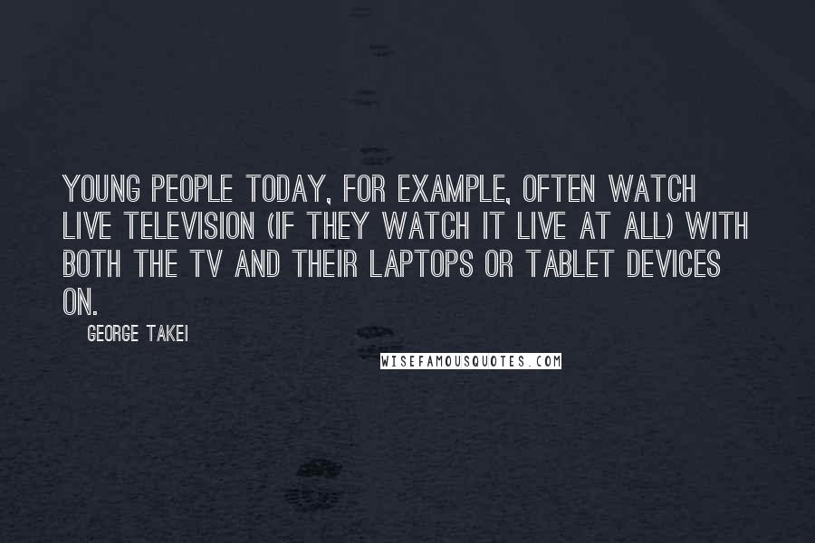George Takei Quotes: Young people today, for example, often watch live television (if they watch it live at all) with both the TV and their laptops or tablet devices on.