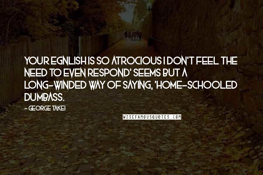 George Takei Quotes: Your Egnlish is so atrocious I don't feel the need to even respond' seems but a long-winded way of saying, 'Home-schooled dumbass.