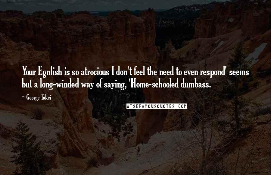 George Takei Quotes: Your Egnlish is so atrocious I don't feel the need to even respond' seems but a long-winded way of saying, 'Home-schooled dumbass.