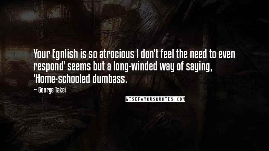 George Takei Quotes: Your Egnlish is so atrocious I don't feel the need to even respond' seems but a long-winded way of saying, 'Home-schooled dumbass.