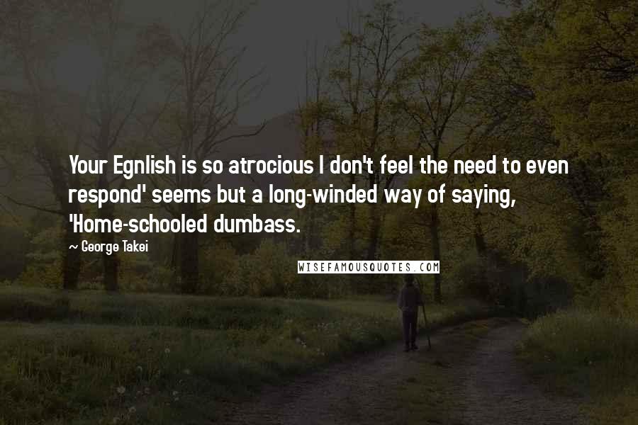 George Takei Quotes: Your Egnlish is so atrocious I don't feel the need to even respond' seems but a long-winded way of saying, 'Home-schooled dumbass.