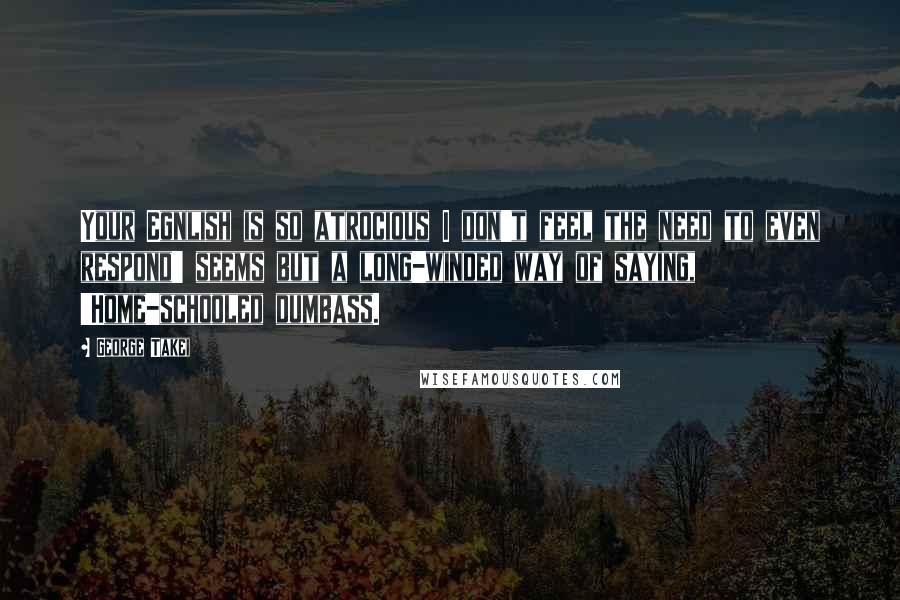 George Takei Quotes: Your Egnlish is so atrocious I don't feel the need to even respond' seems but a long-winded way of saying, 'Home-schooled dumbass.