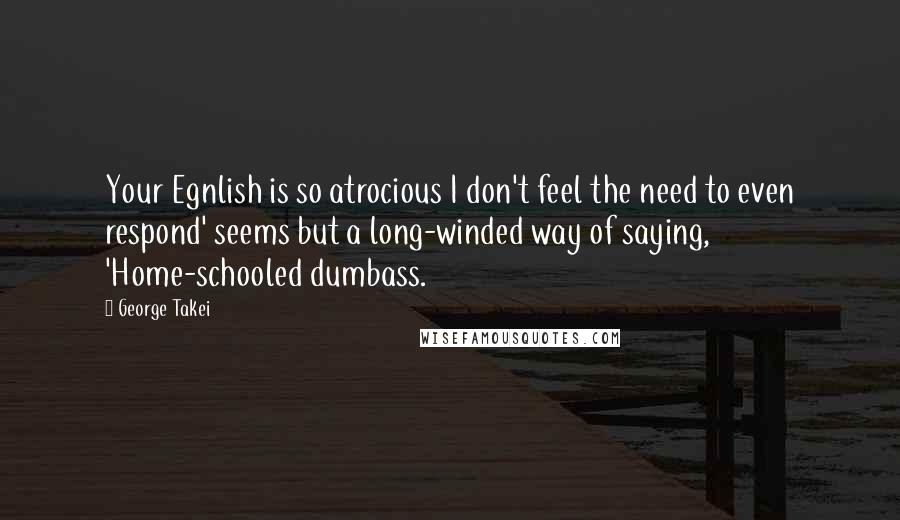 George Takei Quotes: Your Egnlish is so atrocious I don't feel the need to even respond' seems but a long-winded way of saying, 'Home-schooled dumbass.