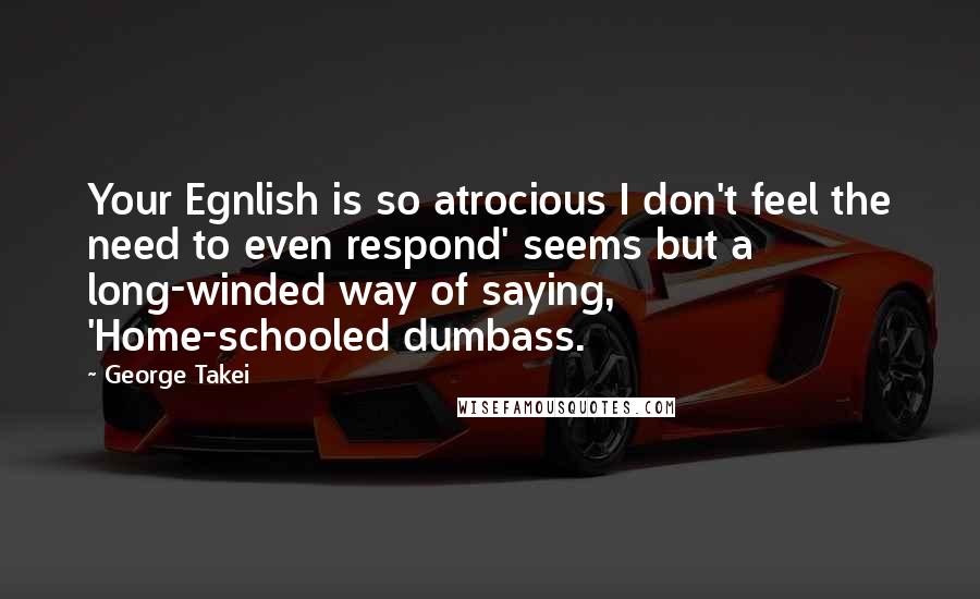 George Takei Quotes: Your Egnlish is so atrocious I don't feel the need to even respond' seems but a long-winded way of saying, 'Home-schooled dumbass.