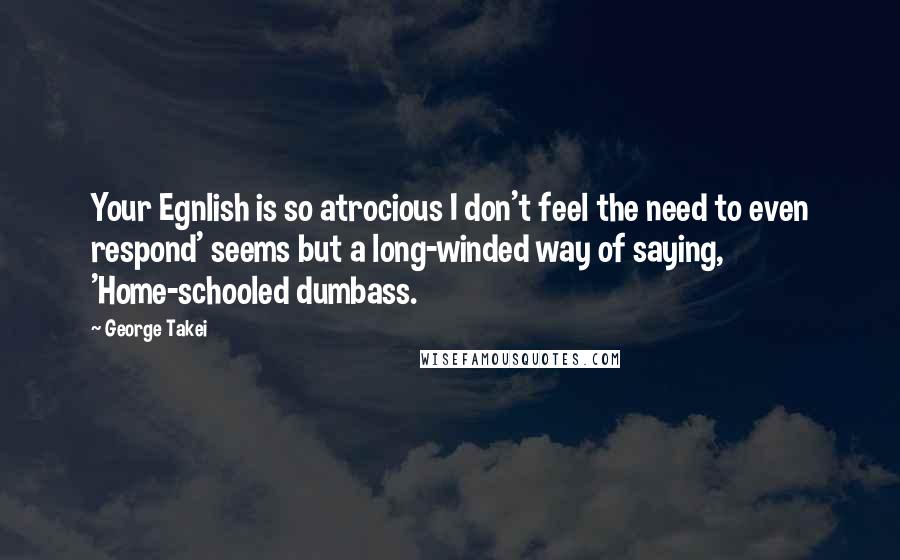 George Takei Quotes: Your Egnlish is so atrocious I don't feel the need to even respond' seems but a long-winded way of saying, 'Home-schooled dumbass.