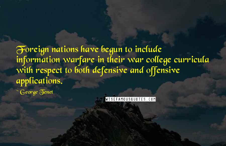 George Tenet Quotes: Foreign nations have begun to include information warfare in their war college curricula with respect to both defensive and offensive applications.