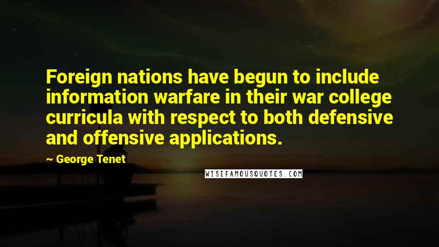 George Tenet Quotes: Foreign nations have begun to include information warfare in their war college curricula with respect to both defensive and offensive applications.