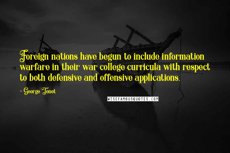 George Tenet Quotes: Foreign nations have begun to include information warfare in their war college curricula with respect to both defensive and offensive applications.