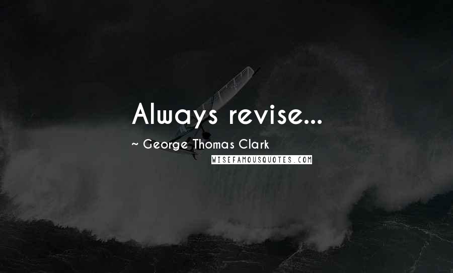 George Thomas Clark Quotes: Always revise...