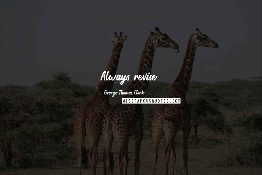 George Thomas Clark Quotes: Always revise...