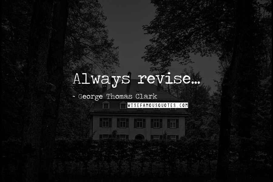 George Thomas Clark Quotes: Always revise...