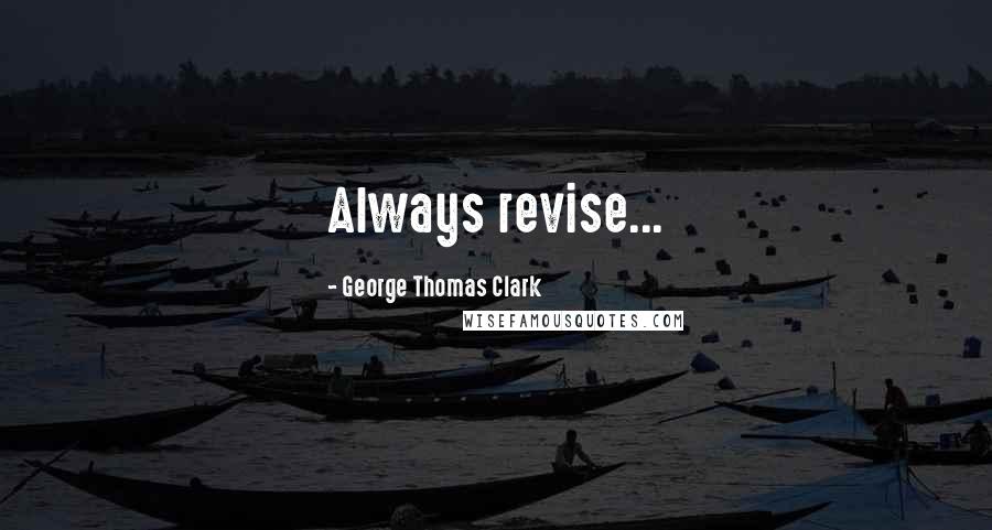George Thomas Clark Quotes: Always revise...