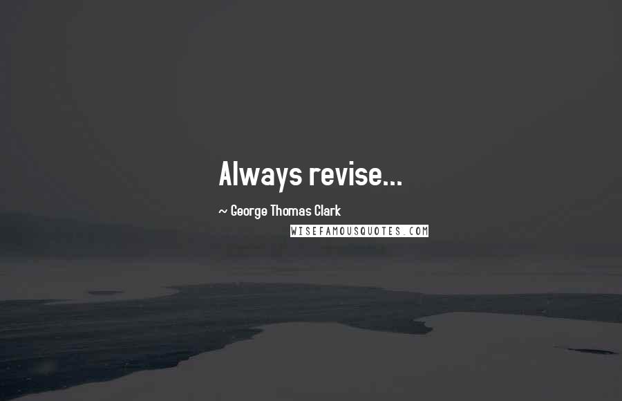 George Thomas Clark Quotes: Always revise...