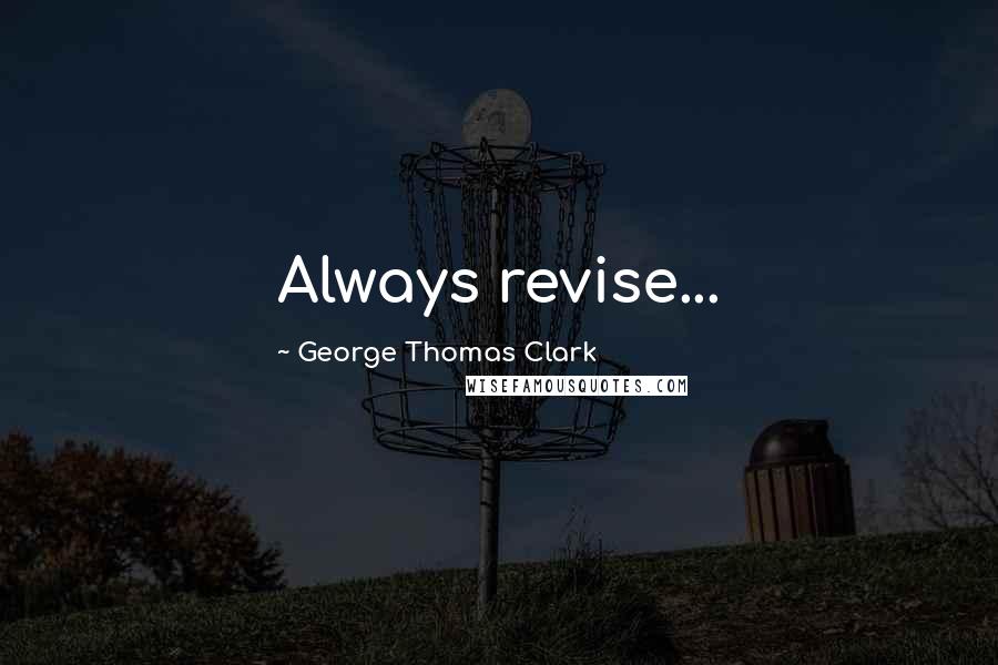 George Thomas Clark Quotes: Always revise...