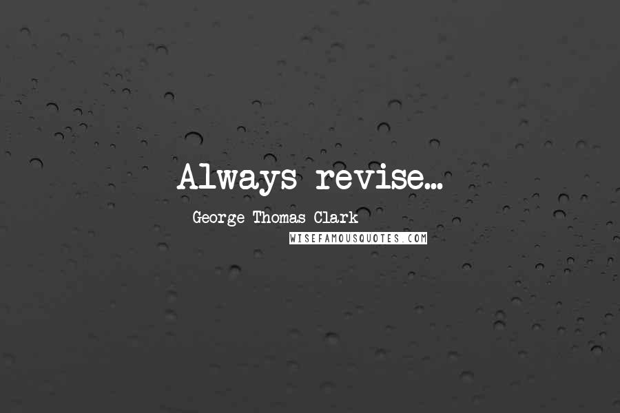 George Thomas Clark Quotes: Always revise...