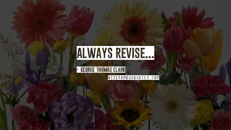 George Thomas Clark Quotes: Always revise...