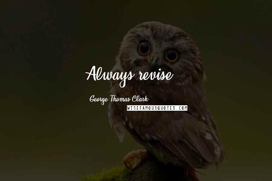 George Thomas Clark Quotes: Always revise...
