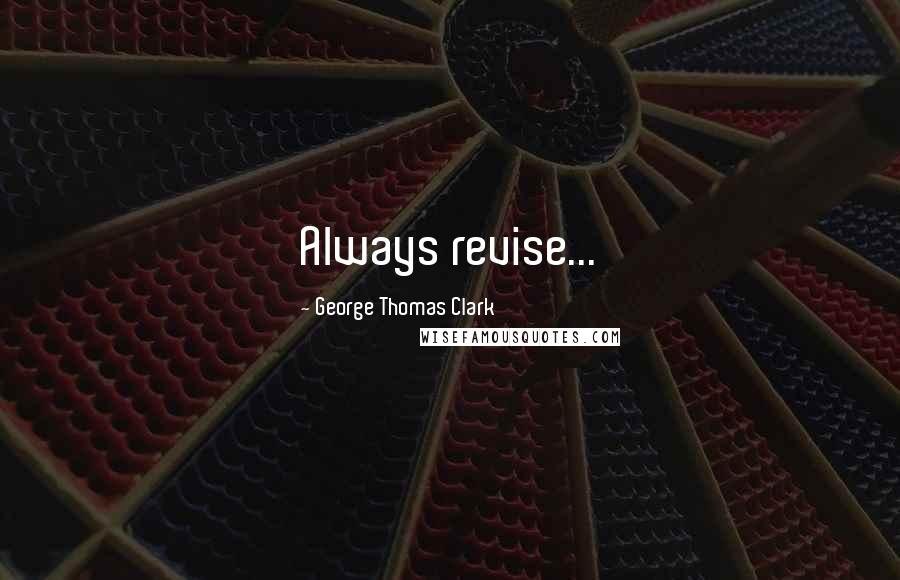 George Thomas Clark Quotes: Always revise...