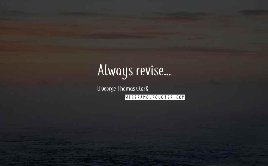 George Thomas Clark Quotes: Always revise...