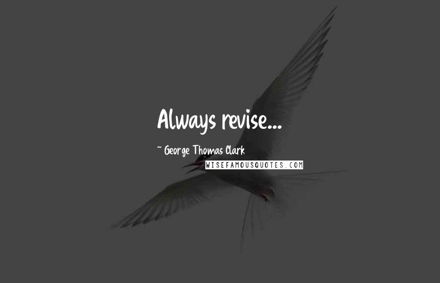 George Thomas Clark Quotes: Always revise...