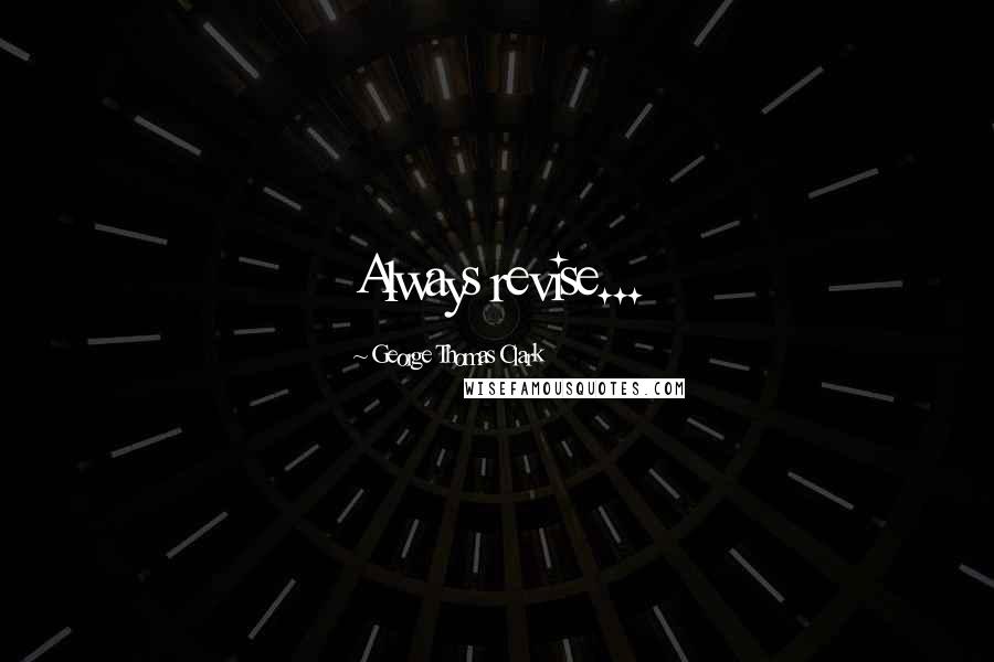George Thomas Clark Quotes: Always revise...