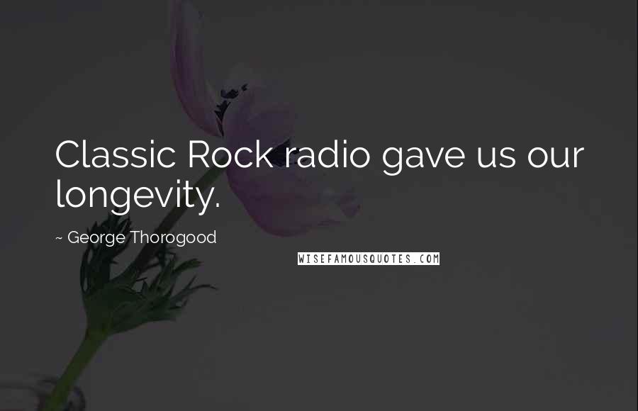 George Thorogood Quotes: Classic Rock radio gave us our longevity.