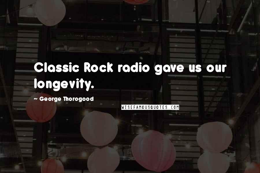 George Thorogood Quotes: Classic Rock radio gave us our longevity.