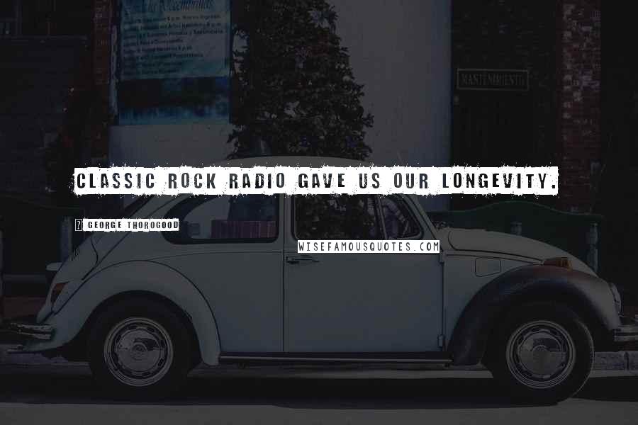 George Thorogood Quotes: Classic Rock radio gave us our longevity.
