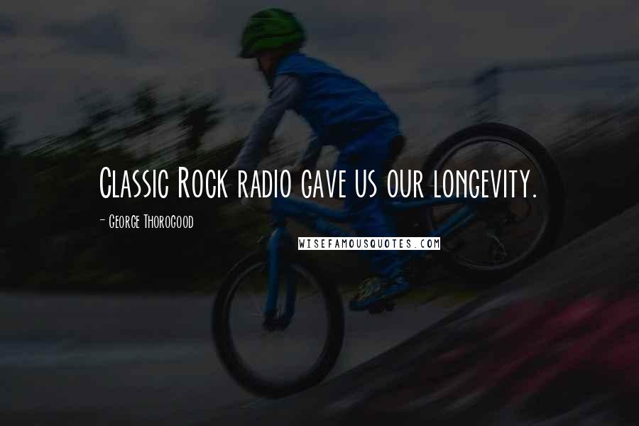 George Thorogood Quotes: Classic Rock radio gave us our longevity.