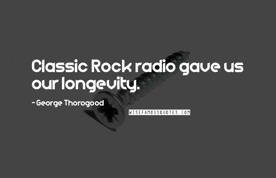 George Thorogood Quotes: Classic Rock radio gave us our longevity.