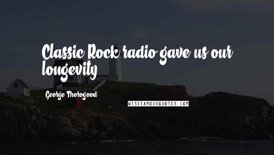 George Thorogood Quotes: Classic Rock radio gave us our longevity.