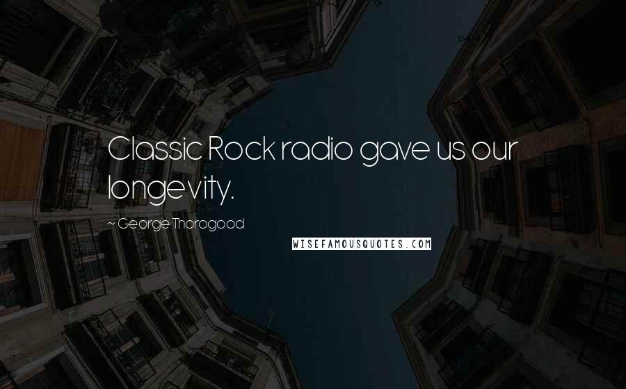 George Thorogood Quotes: Classic Rock radio gave us our longevity.