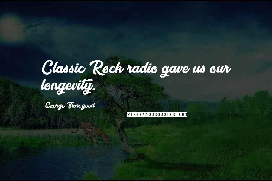 George Thorogood Quotes: Classic Rock radio gave us our longevity.