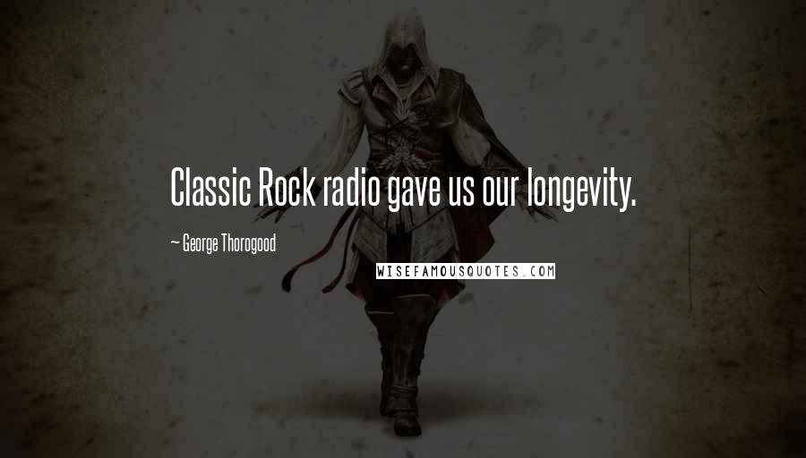 George Thorogood Quotes: Classic Rock radio gave us our longevity.